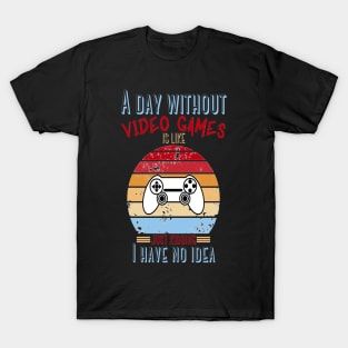 A Day Without Video Games Is Like Just Kidding I have No Idea T-Shirt